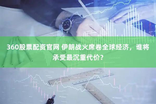 360股票配资官网 伊朗战火席卷全球经济，谁将承受最沉重代价？