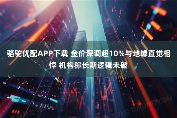 骆驼优配APP下载 金价深调超10%与地缘直觉相悖 机构称长期逻辑未破