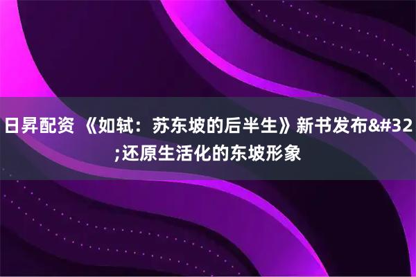 日昇配资 《如轼：苏东坡的后半生》新书发布 还原生活化的东坡形象
