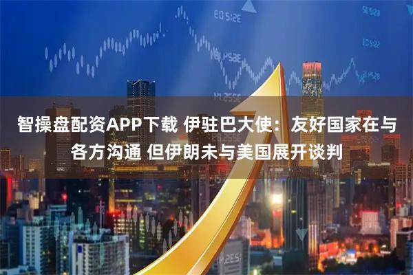 智操盘配资APP下载 伊驻巴大使：友好国家在与各方沟通 但伊朗未与美国展开谈判