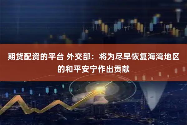 期货配资的平台 外交部：将为尽早恢复海湾地区的和平安宁作出贡献
