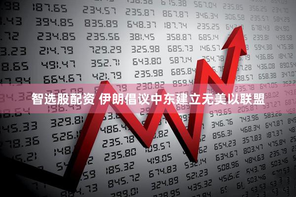 智选股配资 伊朗倡议中东建立无美以联盟