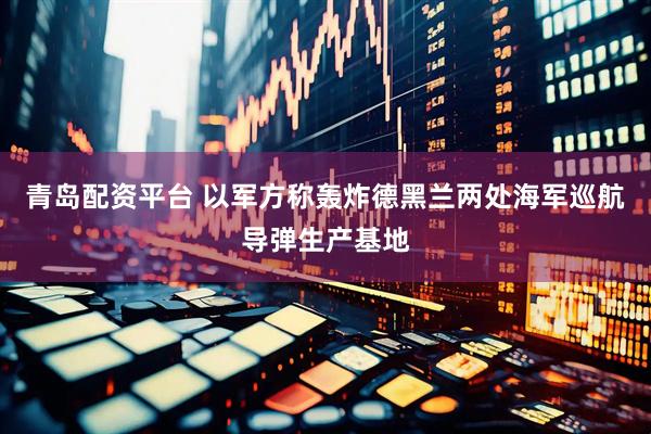 青岛配资平台 以军方称轰炸德黑兰两处海军巡航导弹生产基地