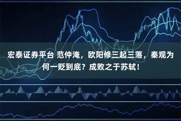 宏泰证券平台 范仲淹，欧阳修三起三落，秦观为何一贬到底？成败之于苏轼！