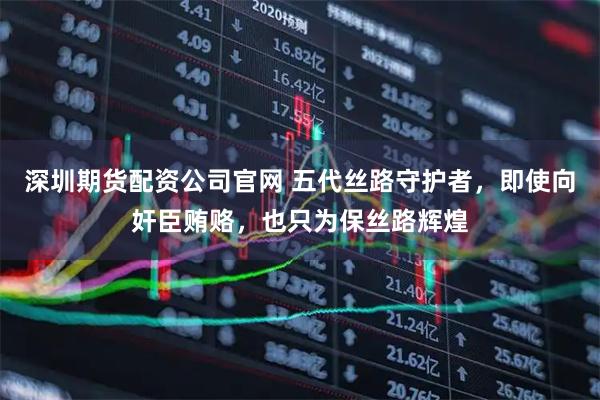 深圳期货配资公司官网 五代丝路守护者，即使向奸臣贿赂，也只为保丝路辉煌