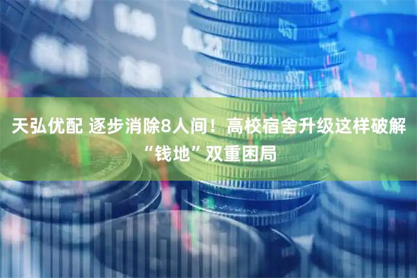 天弘优配 逐步消除8人间！高校宿舍升级这样破解“钱地”双重困局