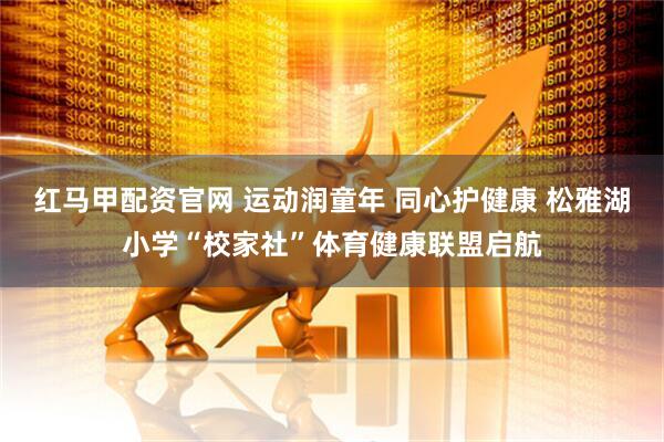 红马甲配资官网 运动润童年 同心护健康 松雅湖小学“校家社”体育健康联盟启航