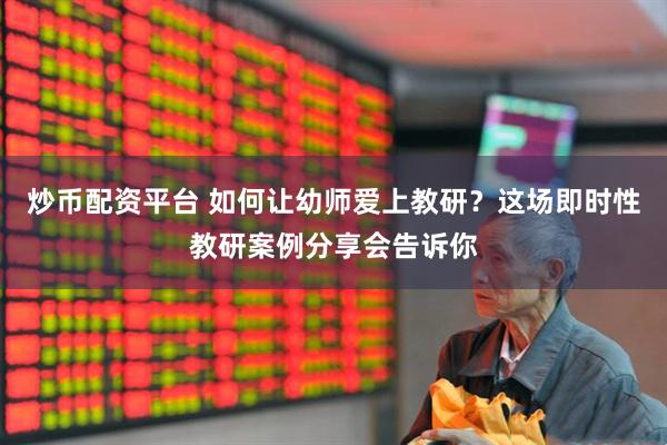 炒币配资平台 如何让幼师爱上教研？这场即时性教研案例分享会告诉你