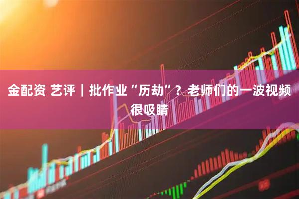 金配资 艺评｜批作业“历劫”？老师们的一波视频很吸睛