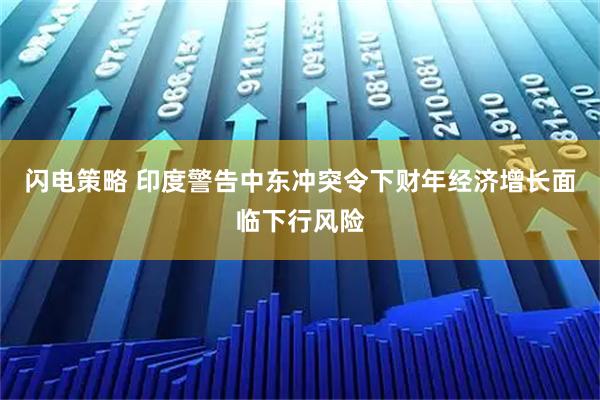 闪电策略 印度警告中东冲突令下财年经济增长面临下行风险