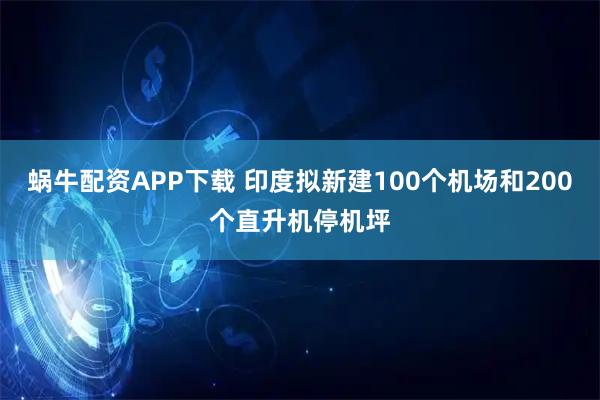 蜗牛配资APP下载 印度拟新建100个机场和200个直升机停机坪