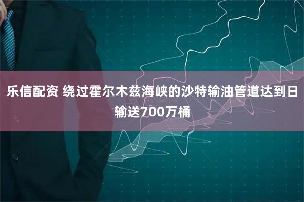 乐信配资 绕过霍尔木兹海峡的沙特输油管道达到日输送700万桶