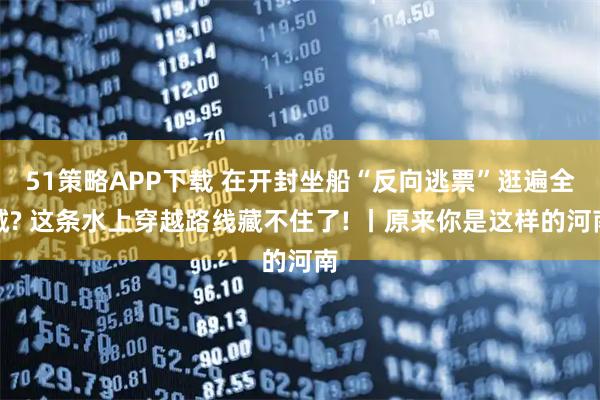 51策略APP下载 在开封坐船“反向逃票”逛遍全城? 这条水上穿越路线藏不住了! 丨原来你是这样的河南