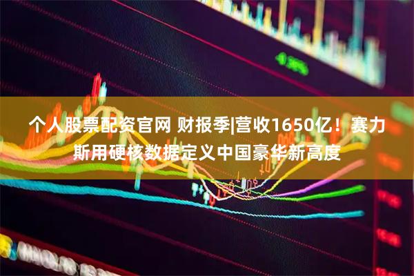 个人股票配资官网 财报季|营收1650亿！赛力斯用硬核数据定义中国豪华新高度
