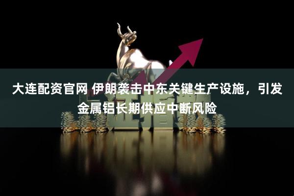 大连配资官网 伊朗袭击中东关键生产设施，引发金属铝长期供应中断风险