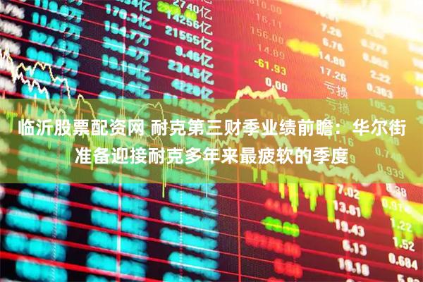 临沂股票配资网 耐克第三财季业绩前瞻：华尔街准备迎接耐克多年来最疲软的季度