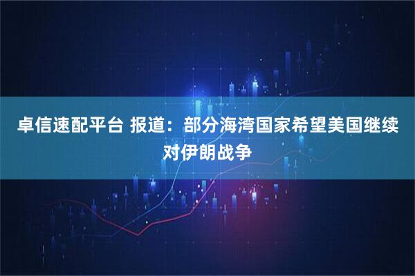 卓信速配平台 报道：部分海湾国家希望美国继续对伊朗战争