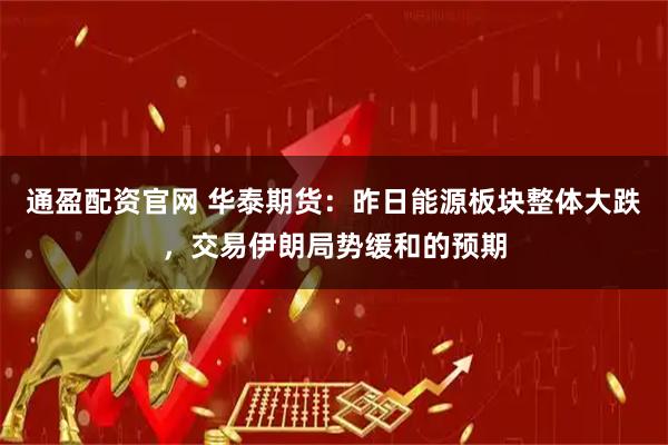 通盈配资官网 华泰期货：昨日能源板块整体大跌，交易伊朗局势缓和的预期
