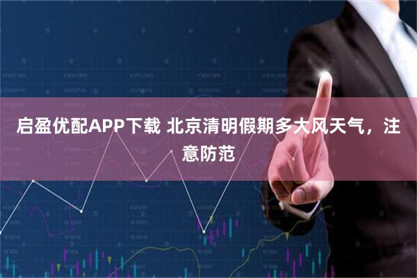 启盈优配APP下载 北京清明假期多大风天气，注意防范