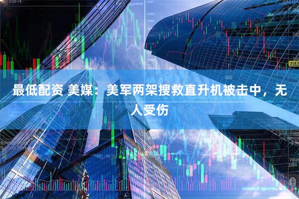 最低配资 美媒：美军两架搜救直升机被击中，无人受伤
