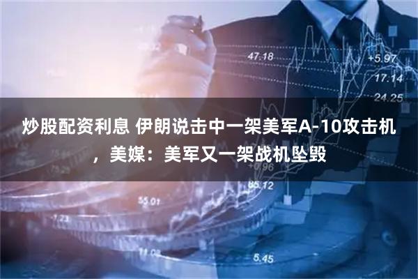 炒股配资利息 伊朗说击中一架美军A-10攻击机，美媒：美军又一架战机坠毁