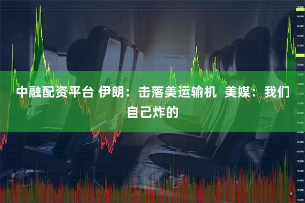 中融配资平台 伊朗：击落美运输机  美媒：我们自己炸的