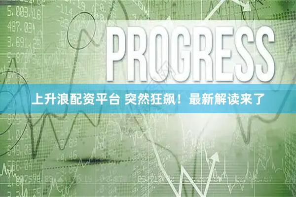 上升浪配资平台 突然狂飙！最新解读来了