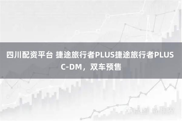 四川配资平台 捷途旅行者PLUS捷途旅行者PLUS C-DM，双车预售