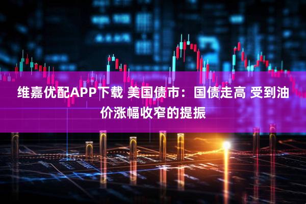 维嘉优配APP下载 美国债市：国债走高 受到油价涨幅收窄的提振