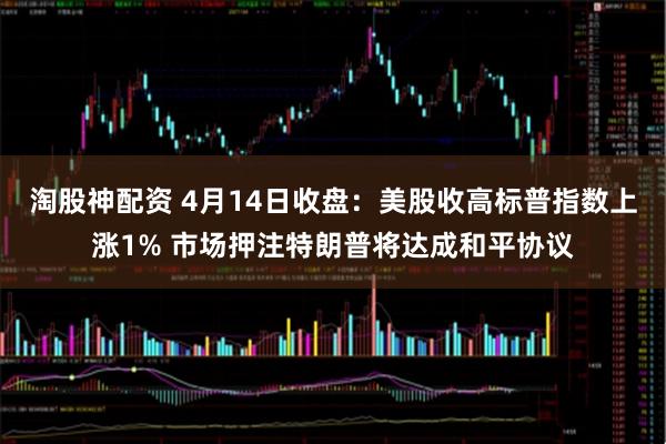 淘股神配资 4月14日收盘：美股收高标普指数上涨1% 市场押注特朗普将达成和平协议