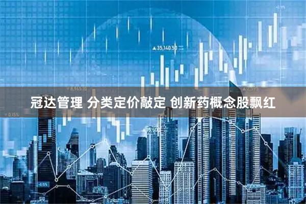 冠达管理 分类定价敲定 创新药概念股飘红