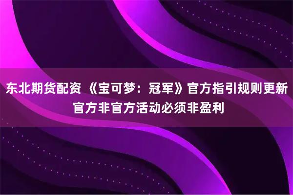 东北期货配资 《宝可梦：冠军》官方指引规则更新 官方非官方活动必须非盈利