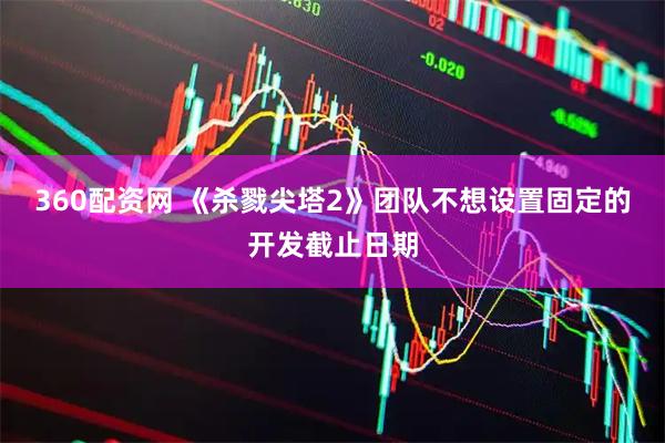 360配资网 《杀戮尖塔2》团队不想设置固定的开发截止日期