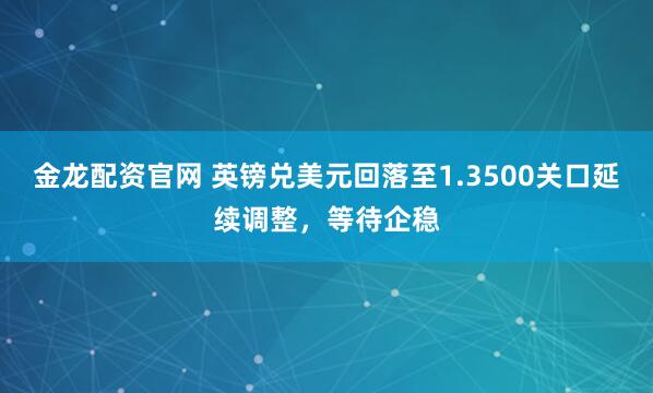 金龙配资官网 英镑兑美元回落至1.3500关口延续调整，等待企稳