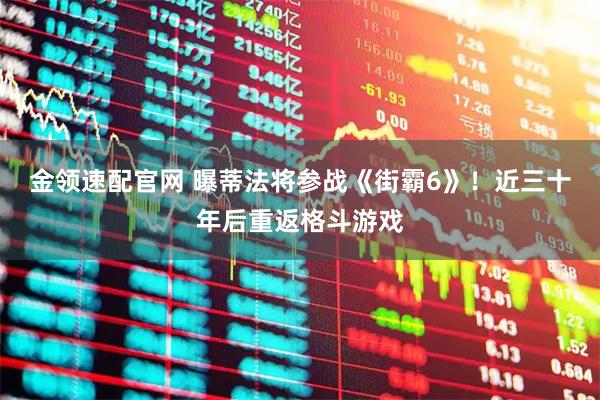 金领速配官网 曝蒂法将参战《街霸6》！近三十年后重返格斗游戏