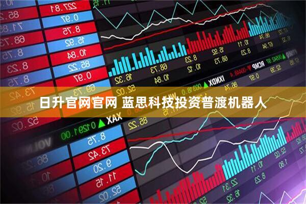 日升官网官网 蓝思科技投资普渡机器人
