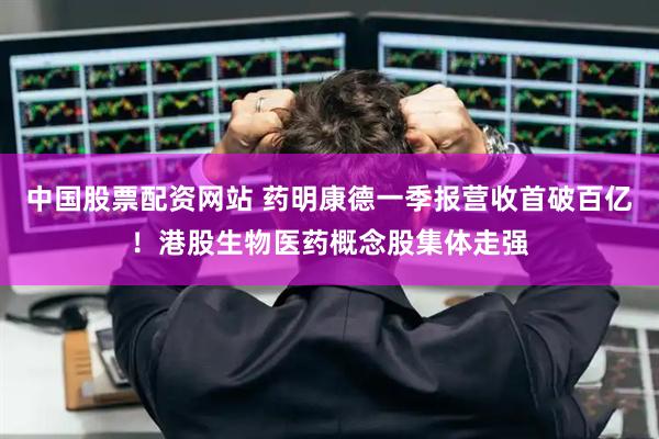 中国股票配资网站 药明康德一季报营收首破百亿！港股生物医药概念股集体走强