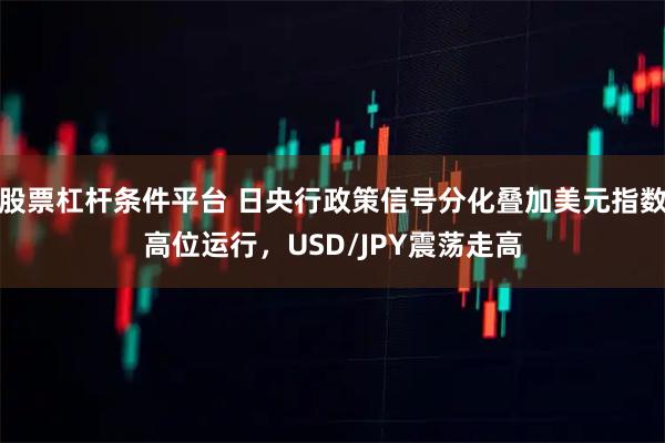 股票杠杆条件平台 日央行政策信号分化叠加美元指数高位运行，USD/JPY震荡走高