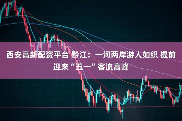西安高新配资平台 黔江：一河两岸游人如织 提前迎来“五一”客流高峰
