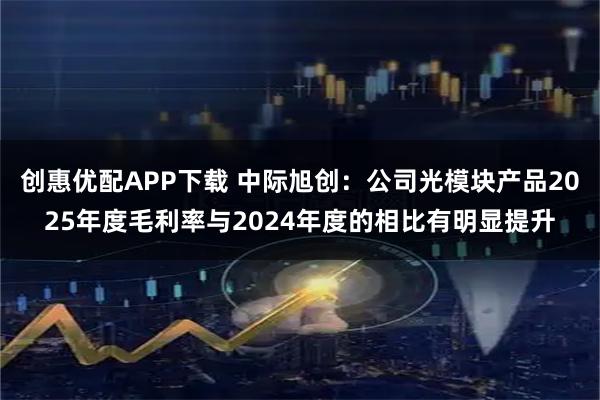 创惠优配APP下载 中际旭创：公司光模块产品2025年度毛利率与2024年度的相比有明显提升