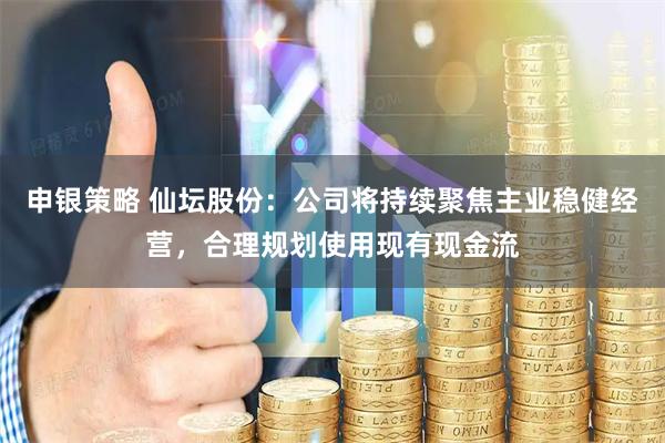 申银策略 仙坛股份：公司将持续聚焦主业稳健经营，合理规划使用现有现金流