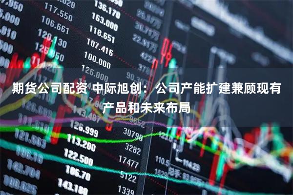 期货公司配资 中际旭创：公司产能扩建兼顾现有产品和未来布局
