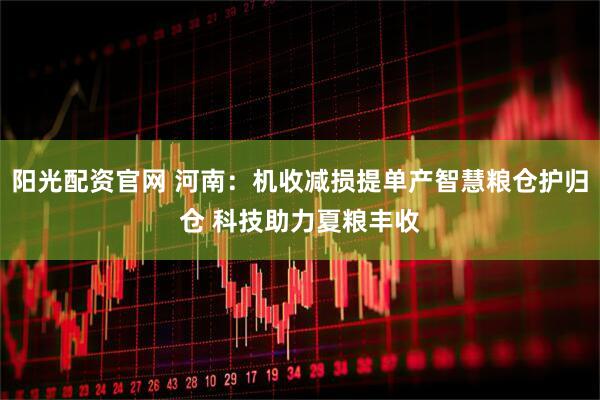 阳光配资官网 河南：机收减损提单产智慧粮仓护归仓 科技助力夏粮丰收