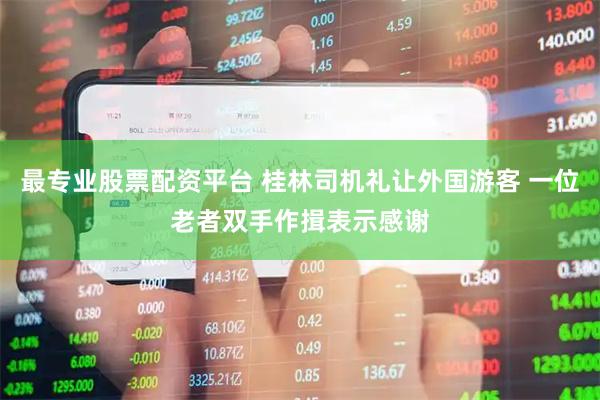 最专业股票配资平台 桂林司机礼让外国游客 一位老者双手作揖表示感谢