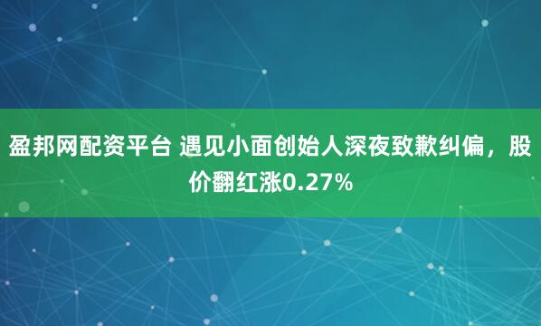 盈邦网配资平台 遇见小面创始人深夜致歉纠偏，股价翻红涨0.27%