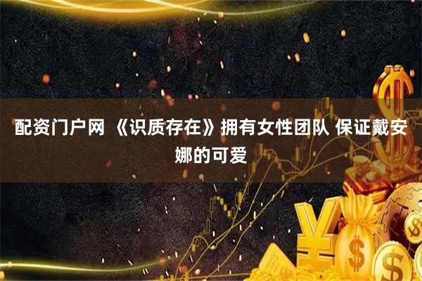 配资门户网 《识质存在》拥有女性团队 保证戴安娜的可爱