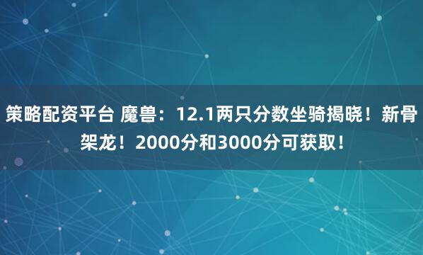策略配资平台 魔兽：12.1两只分数坐骑揭晓！新骨架龙！2000分和3000分可获取！