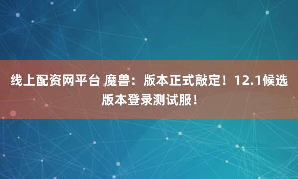 线上配资网平台 魔兽：版本正式敲定！12.1候选版本登录测试服！