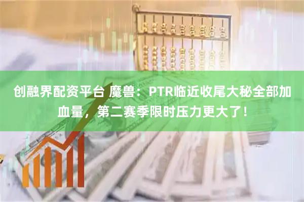 创融界配资平台 魔兽：PTR临近收尾大秘全部加血量，第二赛季限时压力更大了！