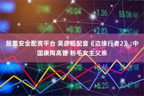 股票安全配资平台 吴彦祖配音《边缘行者2》:中国康陶高管 粉毛女主父亲